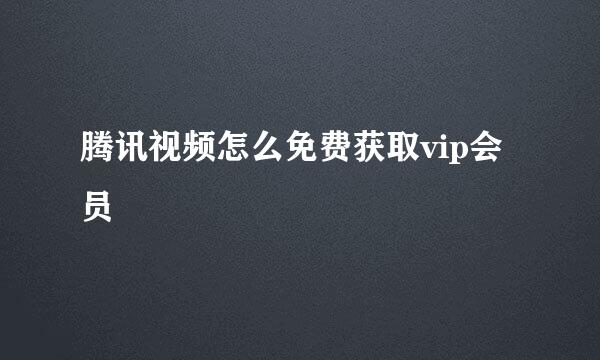 腾讯视频怎么免费获取vip会员