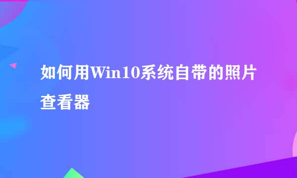 如何用Win10系统自带的照片查看器