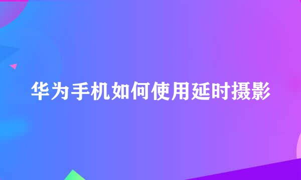 华为手机如何使用延时摄影