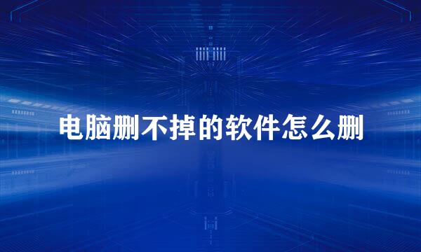 电脑删不掉的软件怎么删