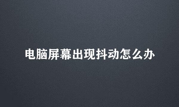 电脑屏幕出现抖动怎么办