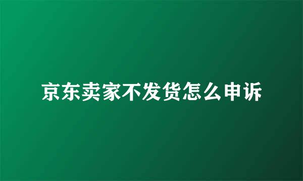 京东卖家不发货怎么申诉