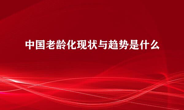 中国老龄化现状与趋势是什么
