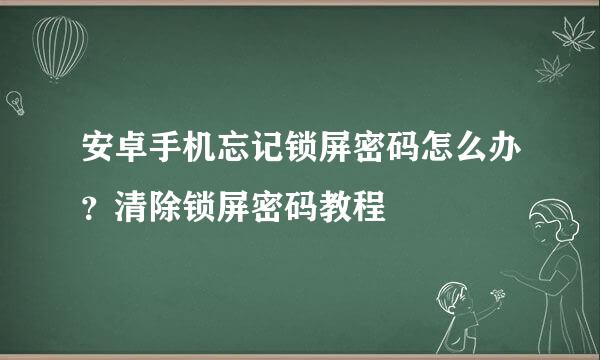 安卓手机忘记锁屏密码怎么办？清除锁屏密码教程