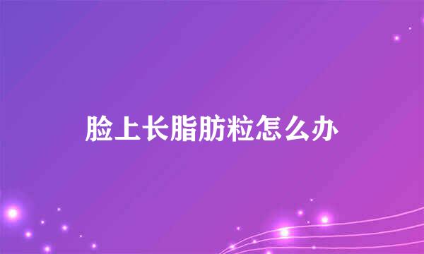 脸上长脂肪粒怎么办
