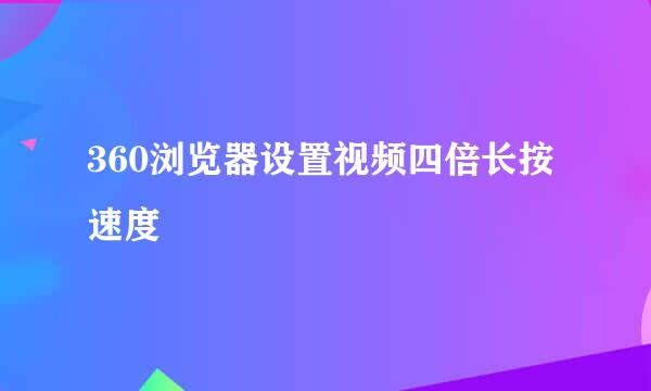 360浏览器设置视频四倍长按速度
