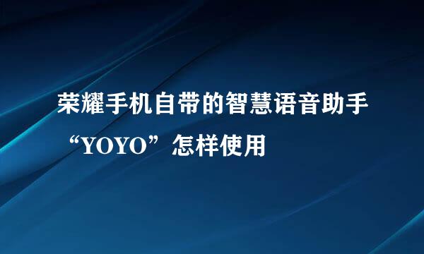 荣耀手机自带的智慧语音助手“YOYO”怎样使用