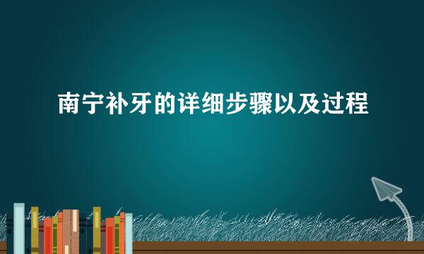 南宁补牙的详细步骤以及过程