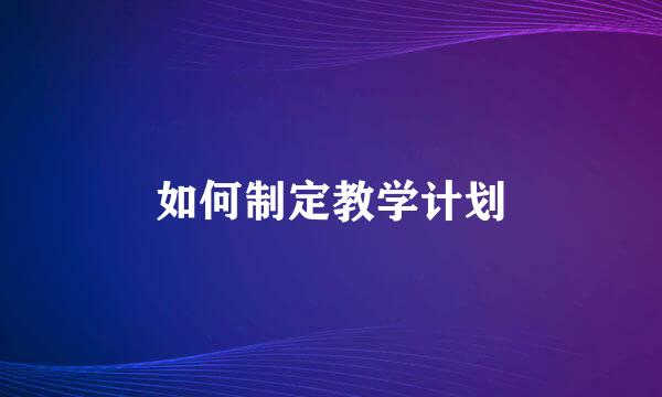 如何制定教学计划