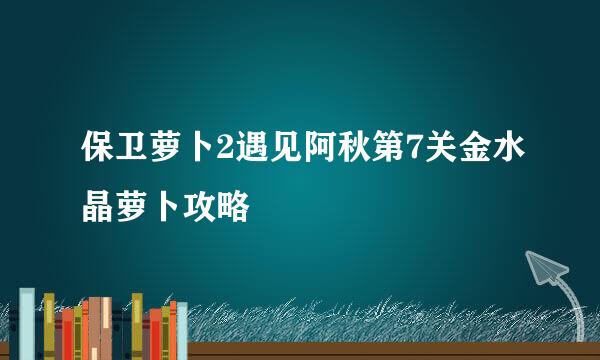 保卫萝卜2遇见阿秋第7关金水晶萝卜攻略