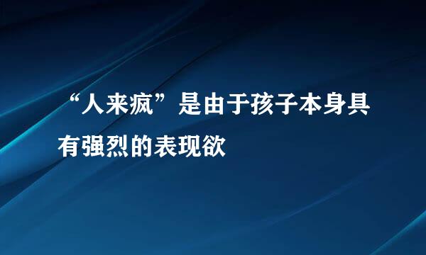 “人来疯”是由于孩子本身具有强烈的表现欲