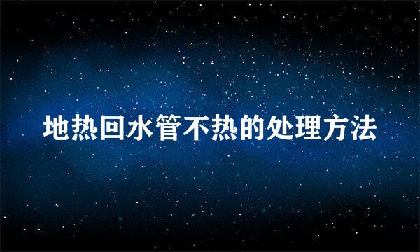 地热回水管不热的处理方法