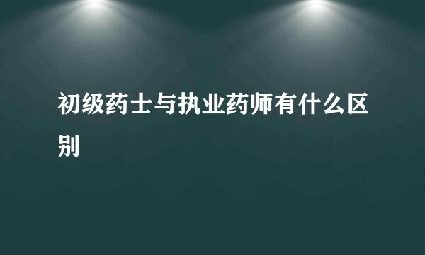 初级药士与执业药师有什么区别