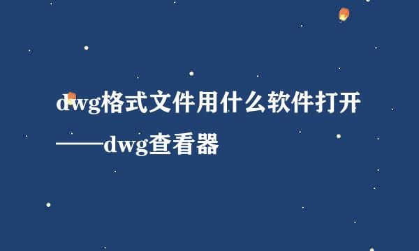 dwg格式文件用什么软件打开——dwg查看器