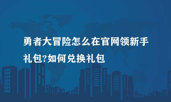 勇者大冒险怎么在官网领新手礼包?如何兑换礼包