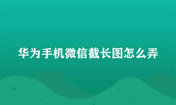 华为手机微信截长图怎么弄