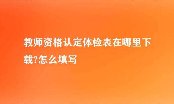 教师资格认定体检表在哪里下载?怎么填写