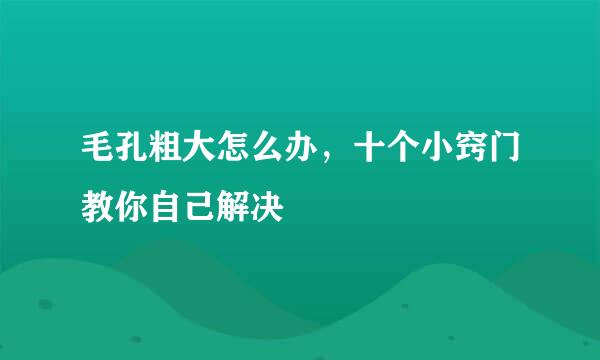 毛孔粗大怎么办，十个小窍门教你自己解决