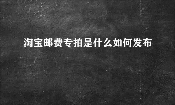 淘宝邮费专拍是什么如何发布