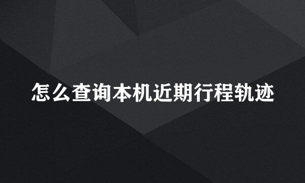 怎么查询本机近期行程轨迹