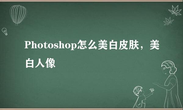 Photoshop怎么美白皮肤，美白人像