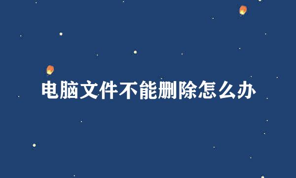 电脑文件不能删除怎么办