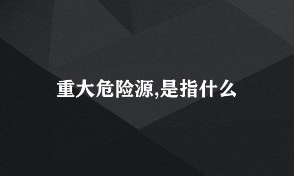 重大危险源,是指什么