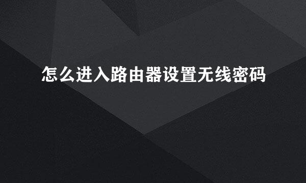 怎么进入路由器设置无线密码