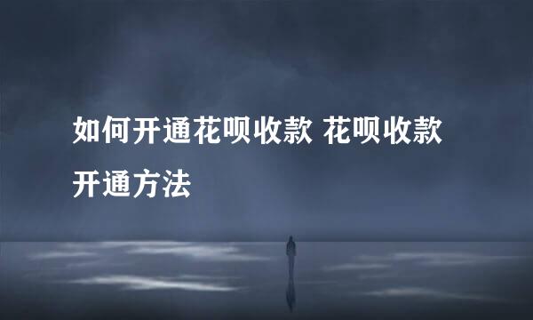 如何开通花呗收款 花呗收款开通方法