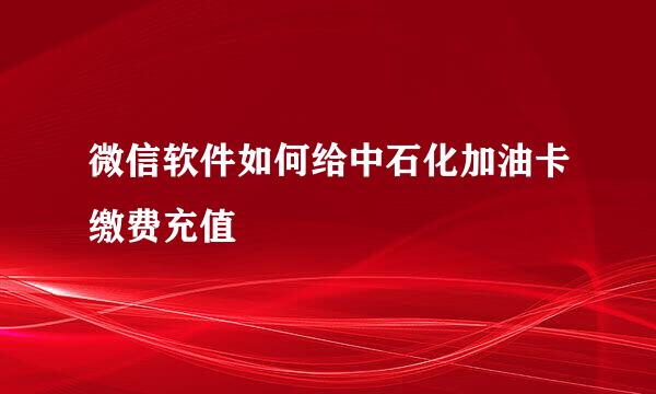 微信软件如何给中石化加油卡缴费充值