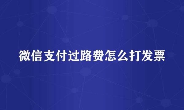 微信支付过路费怎么打发票