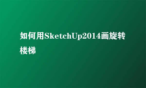 如何用SketchUp2014画旋转楼梯