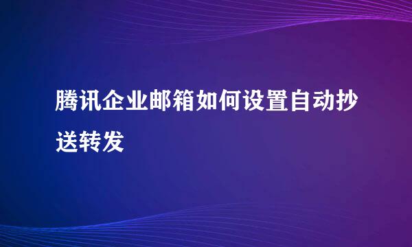 腾讯企业邮箱如何设置自动抄送转发