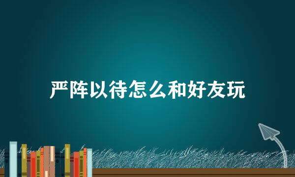 严阵以待怎么和好友玩