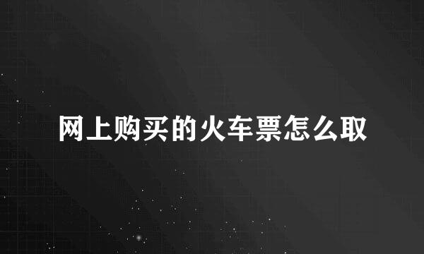 网上购买的火车票怎么取