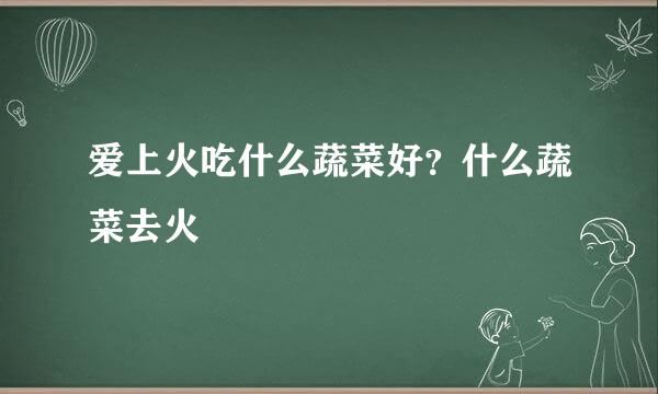 爱上火吃什么蔬菜好？什么蔬菜去火