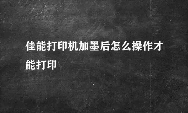 佳能打印机加墨后怎么操作才能打印