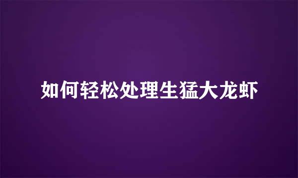 如何轻松处理生猛大龙虾