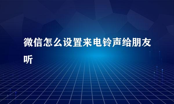 微信怎么设置来电铃声给朋友听