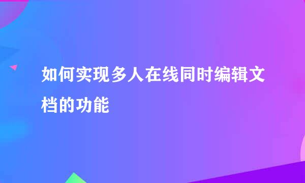 如何实现多人在线同时编辑文档的功能