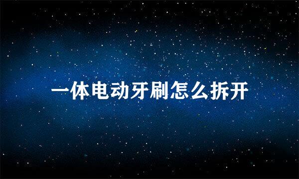 一体电动牙刷怎么拆开