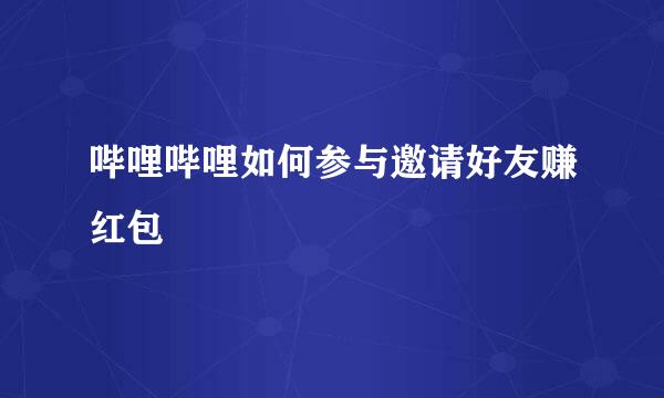 哔哩哔哩如何参与邀请好友赚红包