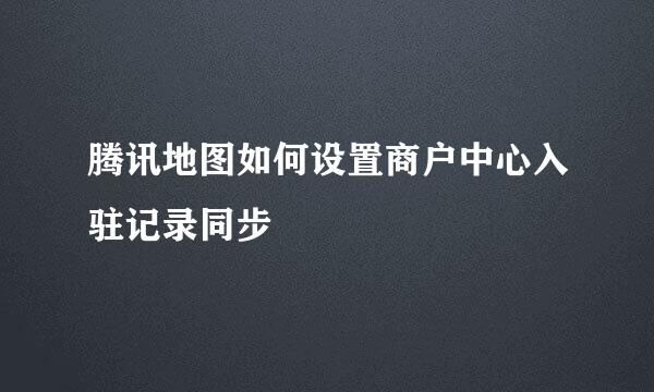 腾讯地图如何设置商户中心入驻记录同步