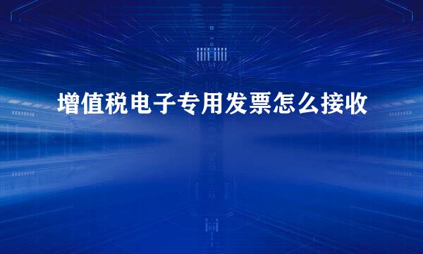 增值税电子专用发票怎么接收