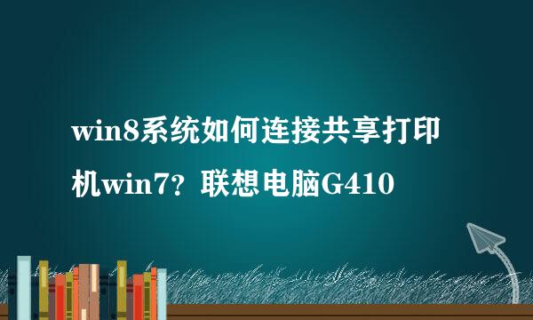 win8系统如何连接共享打印机win7？联想电脑G410