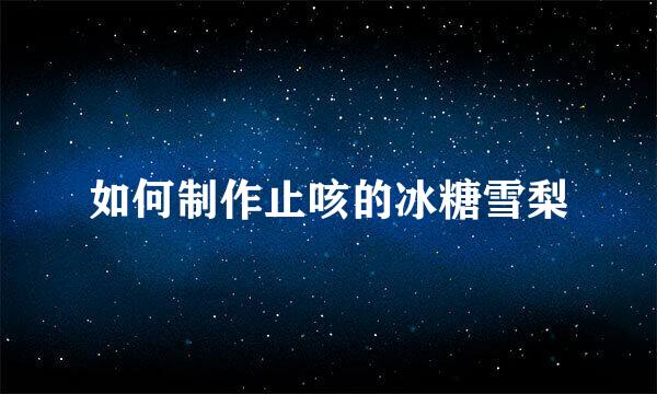 如何制作止咳的冰糖雪梨