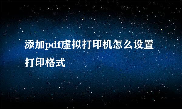 添加pdf虚拟打印机怎么设置打印格式