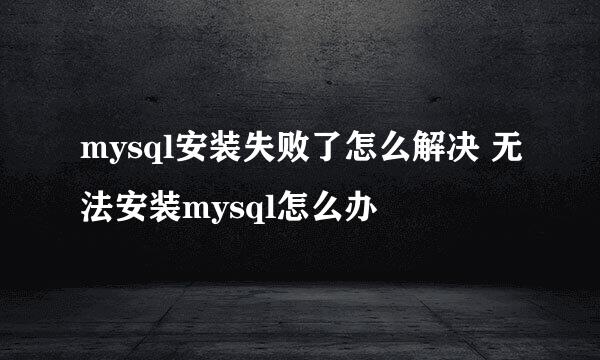 mysql安装失败了怎么解决 无法安装mysql怎么办
