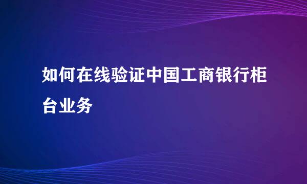 如何在线验证中国工商银行柜台业务