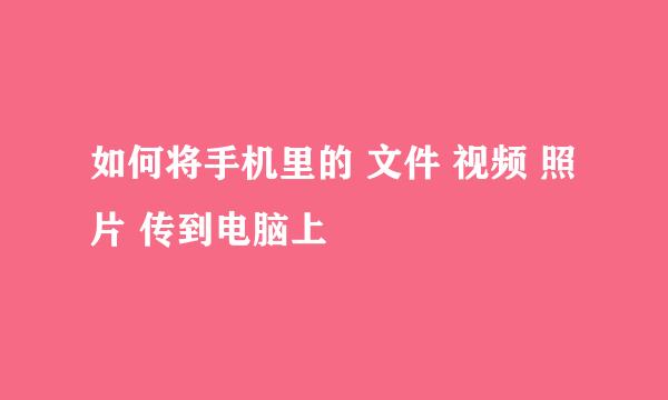如何将手机里的 文件 视频 照片 传到电脑上